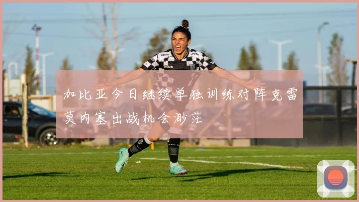 加比亚今日继续单独训练对阵克雷莫内塞出战机会渺茫