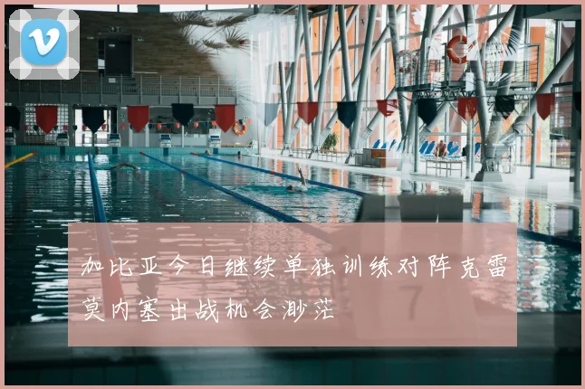 加比亚今日继续单独训练对阵克雷莫内塞出战机会渺茫