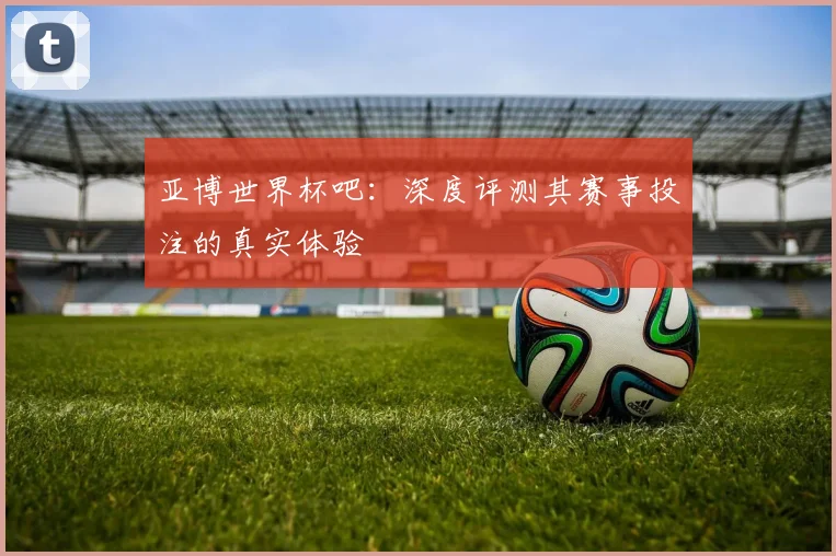 亚博世界杯吧：深度评测其赛事投注的真实体验