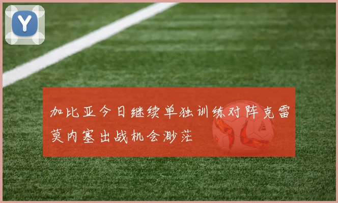 加比亚今日继续单独训练对阵克雷莫内塞出战机会渺茫