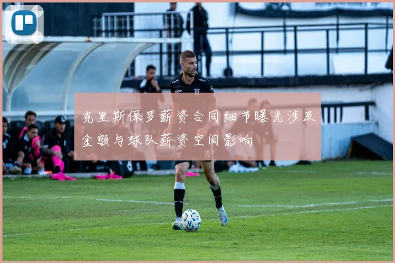 克里斯保罗薪资合同细节曝光涉及金额与球队薪资空间影响