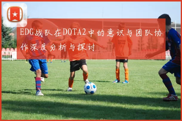 EDG战队在DOTA2中的意识与团队协作深度分析与探讨
