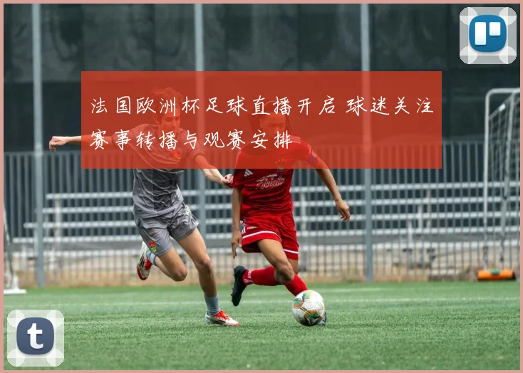 法国欧洲杯足球直播开启 球迷关注赛事转播与观赛安排