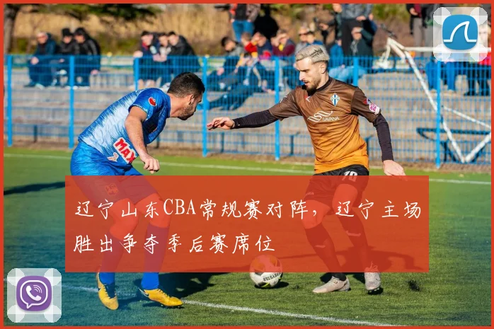 辽宁山东CBA常规赛对阵，辽宁主场胜出争夺季后赛席位