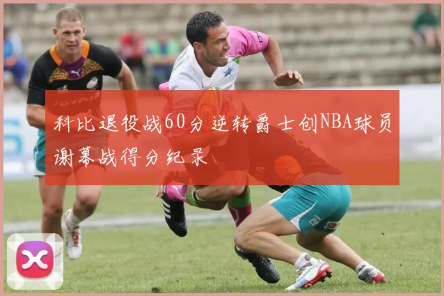 科比退役战60分逆转爵士创NBA球员谢幕战得分纪录