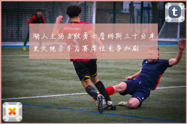 湖人主场击败勇士詹姆斯三十分库里失绝杀季后赛席位竞争加剧