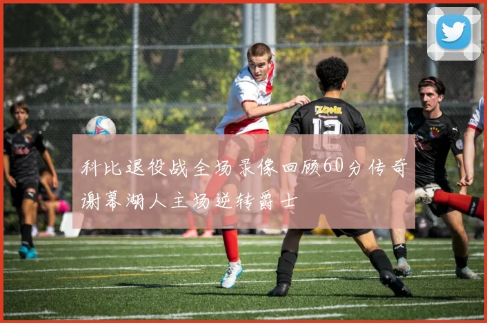 科比退役战全场录像回顾60分传奇谢幕湖人主场逆转爵士