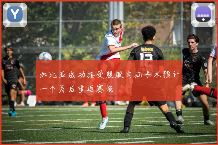 加比亚成功接受腹股沟疝手术预计一个月后重返赛场