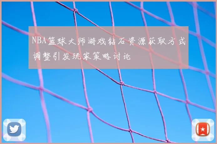 NBA篮球大师游戏钻石资源获取方式调整引发玩家策略讨论