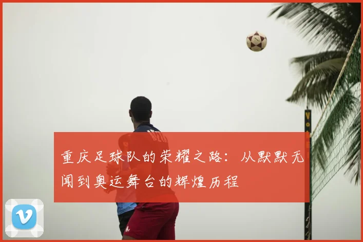 重庆足球队的荣耀之路：从默默无闻到奥运舞台的辉煌历程