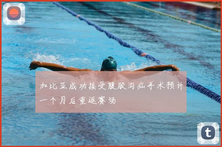 加比亚成功接受腹股沟疝手术预计一个月后重返赛场