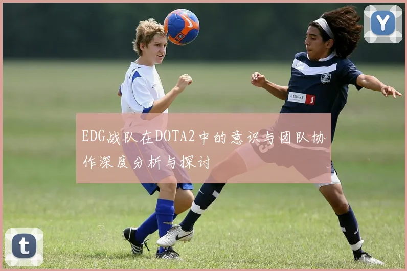 EDG战队在DOTA2中的意识与团队协作深度分析与探讨