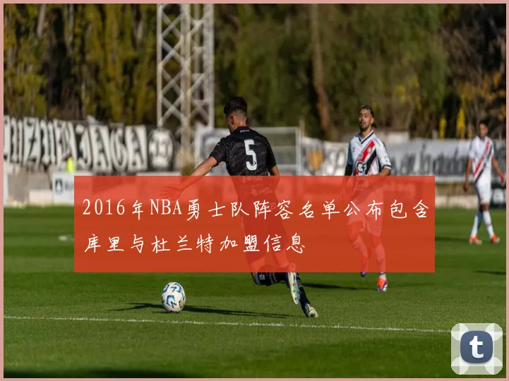 2016年NBA勇士队阵容名单公布包含库里与杜兰特加盟信息