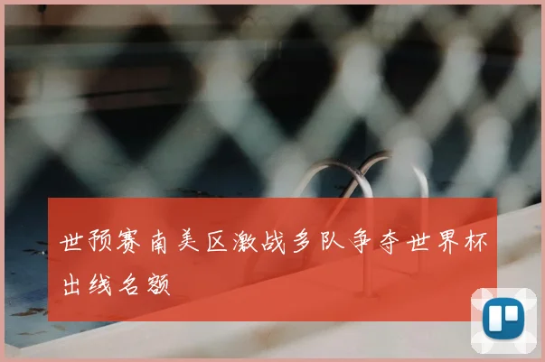 世预赛南美区激战多队争夺世界杯出线名额