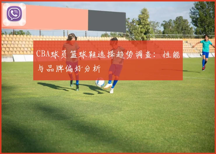 CBA球员篮球鞋选择趋势调查：性能与品牌偏好分析