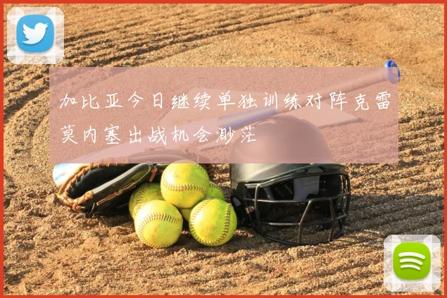 加比亚今日继续单独训练对阵克雷莫内塞出战机会渺茫