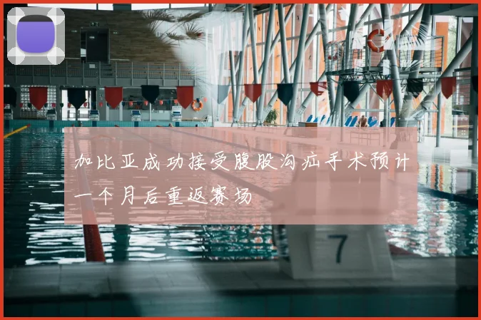 加比亚成功接受腹股沟疝手术预计一个月后重返赛场