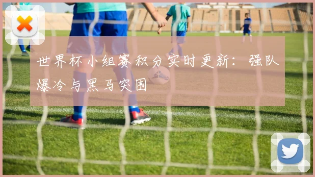 世界杯小组赛积分实时更新：强队爆冷与黑马突围