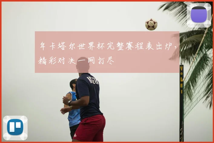 年卡塔尔世界杯完整赛程表出炉，精彩对决一网打尽