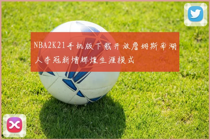 NBA2K21手机版下载开放詹姆斯率湖人夺冠新增辉煌生涯模式
