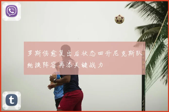 罗斯伤愈复出后状态回升尼克斯队轮换阵容再添关键战力
