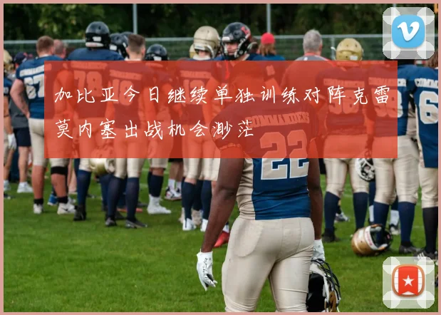 加比亚今日继续单独训练对阵克雷莫内塞出战机会渺茫