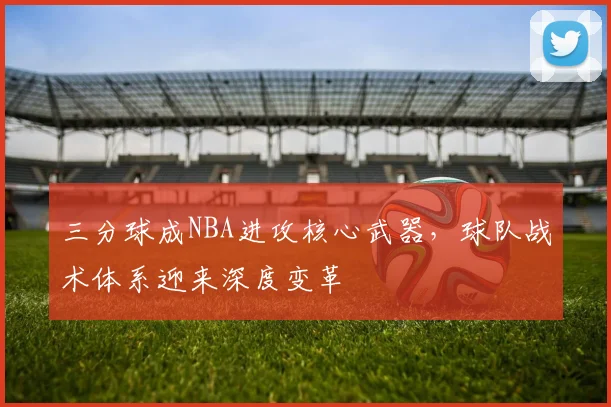 三分球成NBA进攻核心武器，球队战术体系迎来深度变革