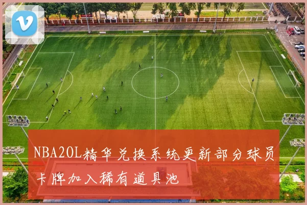 NBA2OL精华兑换系统更新部分球员卡牌加入稀有道具池