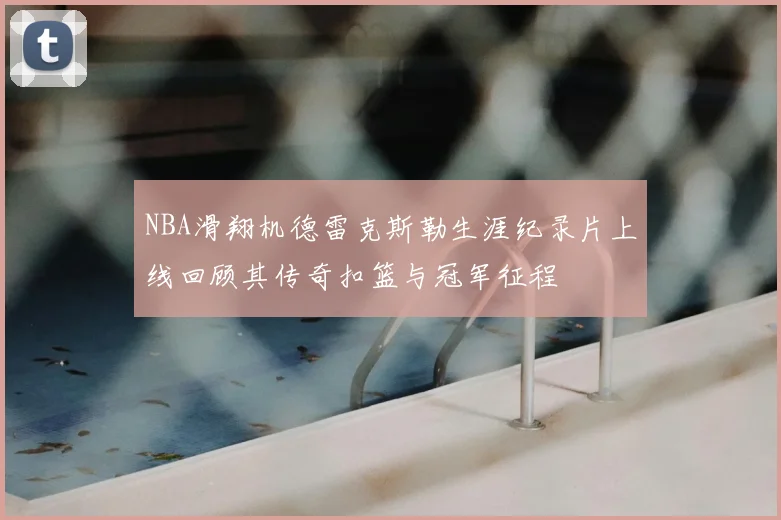 NBA滑翔机德雷克斯勒生涯纪录片上线回顾其传奇扣篮与冠军征程