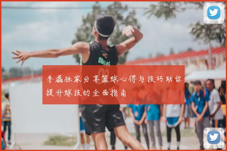 李磊独家分享篮球心得与技巧助你提升球技的全面指南