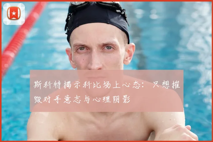斯科特揭示科比场上心态：只想摧毁对手意志与心理阴影