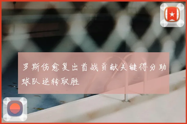 罗斯伤愈复出首战贡献关键得分助球队逆转取胜