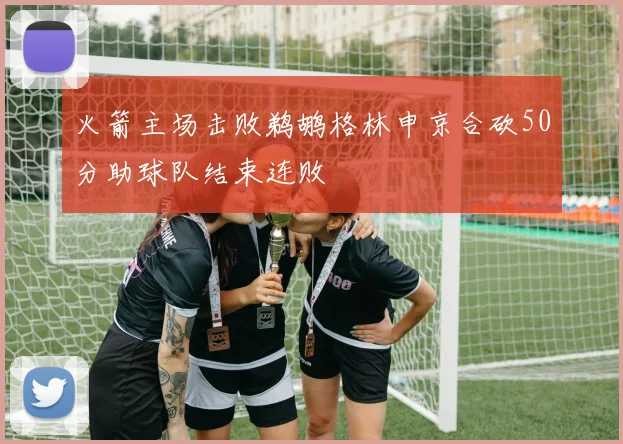 火箭主场击败鹈鹕格林申京合砍50分助球队结束连败