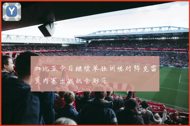 加比亚今日继续单独训练对阵克雷莫内塞出战机会渺茫