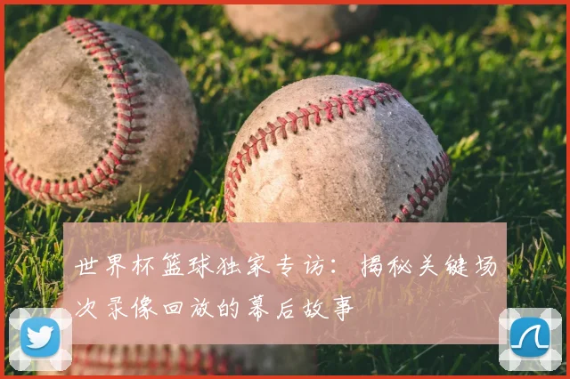 世界杯篮球独家专访：揭秘关键场次录像回放的幕后故事