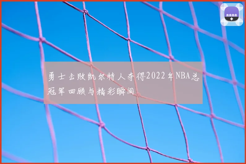 勇士击败凯尔特人夺得2022年NBA总冠军回顾与精彩瞬间