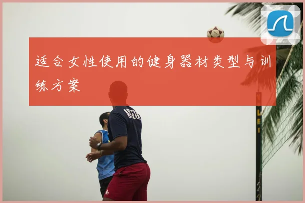 适合女性使用的健身器材类型与训练方案