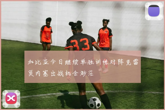 加比亚今日继续单独训练对阵克雷莫内塞出战机会渺茫