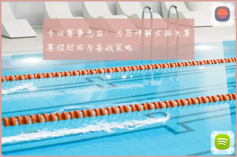 专访赛事总监：为您详解女排决赛赛程时间与备战策略