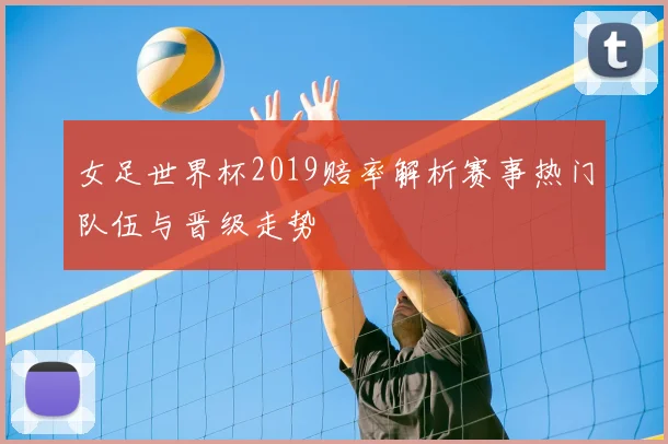 女足世界杯2019赔率解析赛事热门队伍与晋级走势