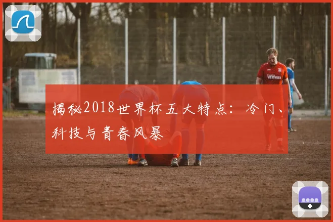 揭秘2018世界杯五大特点：冷门、科技与青春风暴