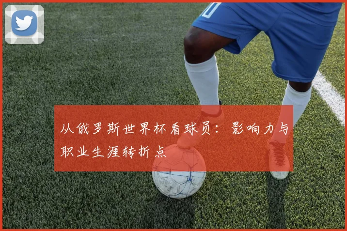 从俄罗斯世界杯看球员：影响力与职业生涯转折点