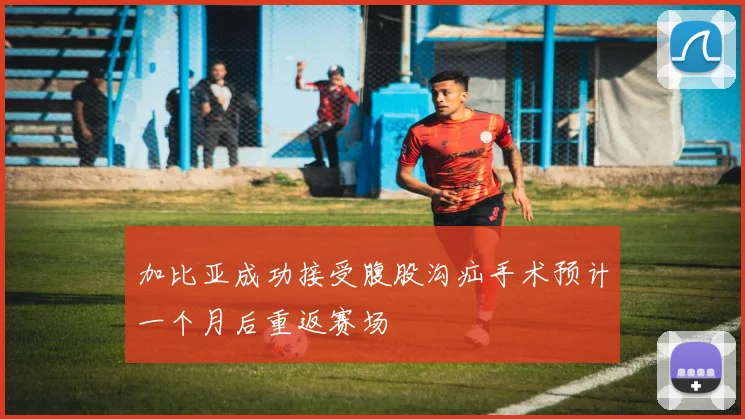 加比亚成功接受腹股沟疝手术预计一个月后重返赛场