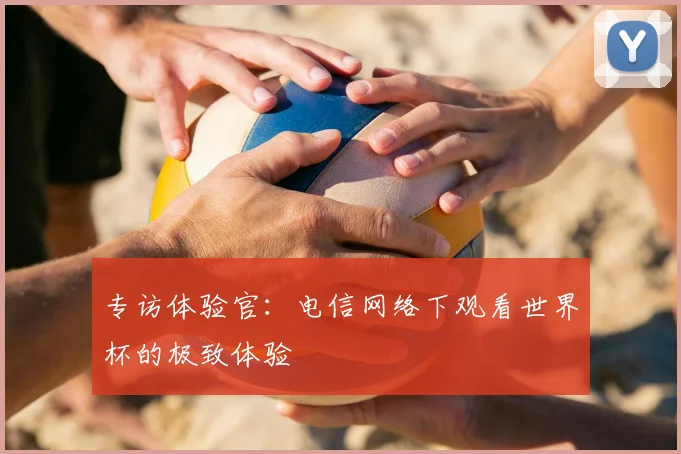 专访体验官：电信网络下观看世界杯的极致体验