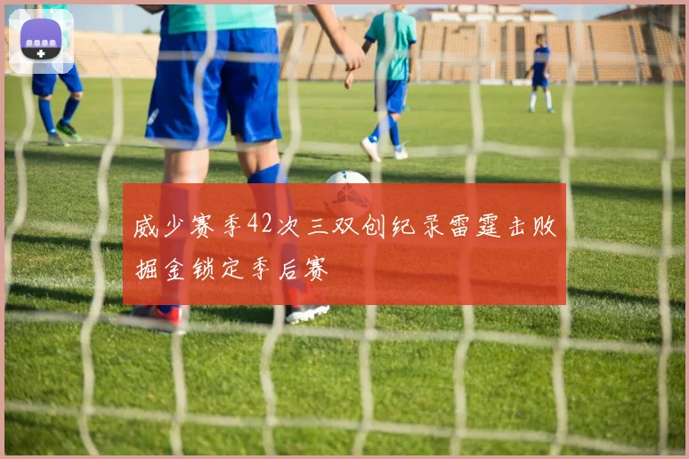 威少赛季42次三双创纪录雷霆击败掘金锁定季后赛