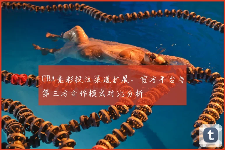 CBA竞彩投注渠道扩展，官方平台与第三方合作模式对比分析