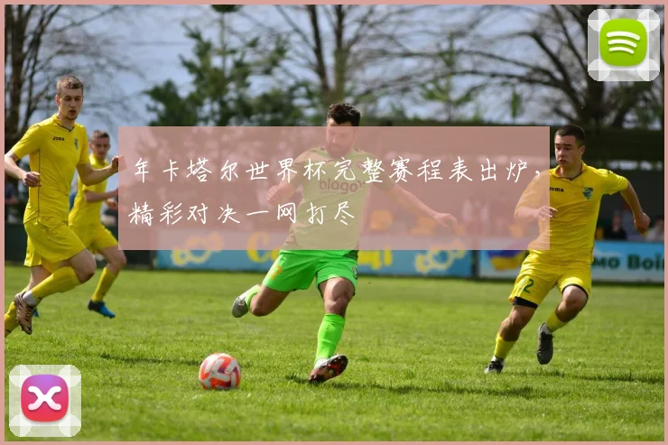 年卡塔尔世界杯完整赛程表出炉，精彩对决一网打尽