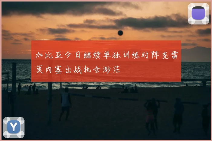 加比亚今日继续单独训练对阵克雷莫内塞出战机会渺茫