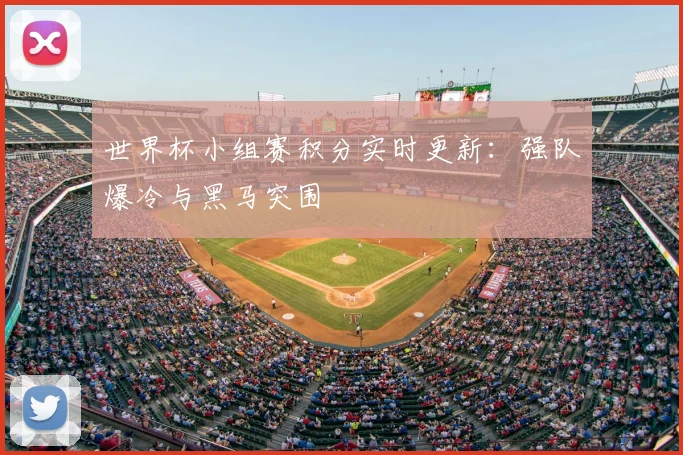 世界杯小组赛积分实时更新：强队爆冷与黑马突围