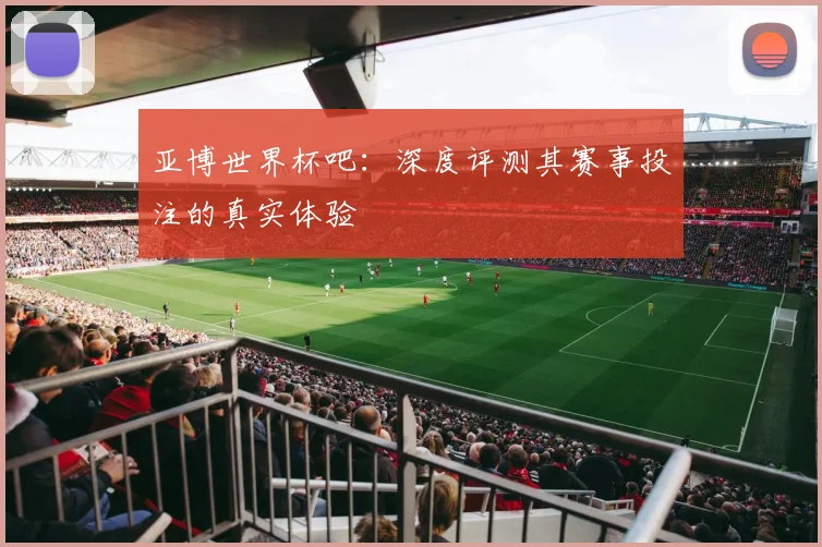 亚博世界杯吧：深度评测其赛事投注的真实体验